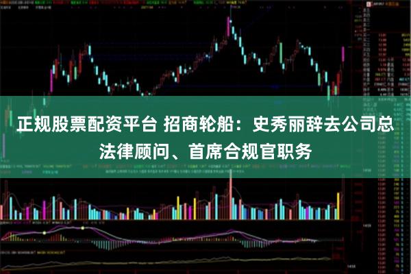 正规股票配资平台 招商轮船：史秀丽辞去公司总法律顾问、首席合规官职务