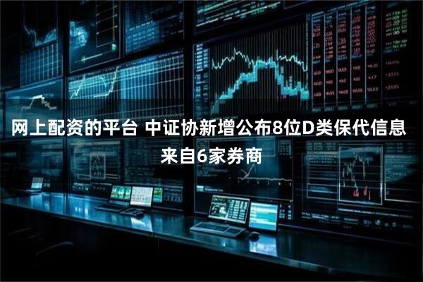 网上配资的平台 中证协新增公布8位D类保代信息 来自6家券商
