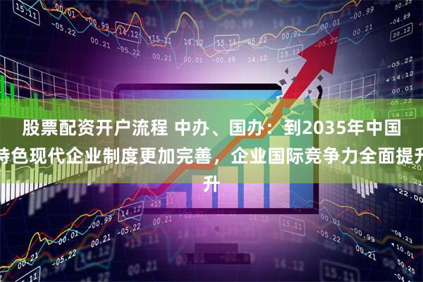 股票配资开户流程 中办、国办：到2035年中国特色现代企业制度更加完善，企业国际竞争力全面提升