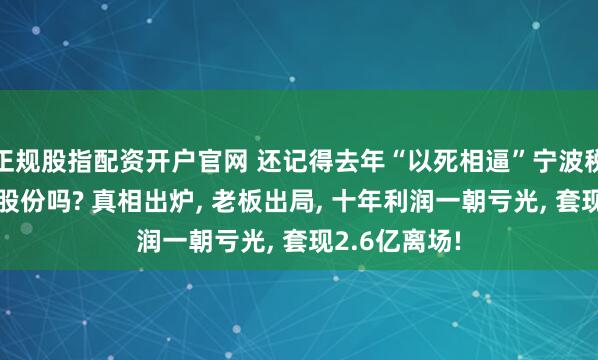 正规股指配资开户官网 还记得去年“以死相逼”宁波税务局的博汇股份吗? 真相出炉, 老板出局, 十年利润一朝亏光, 套现2.6亿离场!