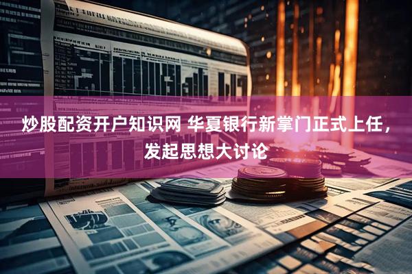 炒股配资开户知识网 华夏银行新掌门正式上任，发起思想大讨论