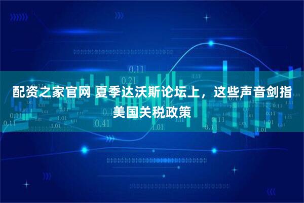 配资之家官网 夏季达沃斯论坛上，这些声音剑指美国关税政策