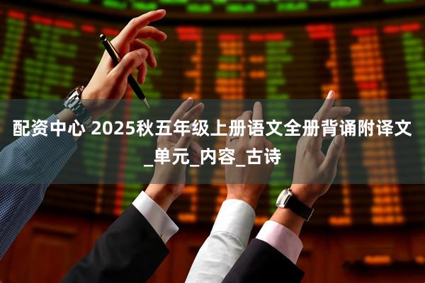 配资中心 2025秋五年级上册语文全册背诵附译文_单元_内容_古诗