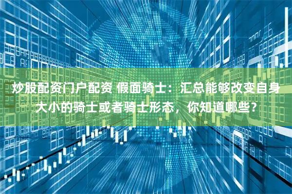 炒股配资门户配资 假面骑士：汇总能够改变自身大小的骑士或者骑士形态，你知道哪些？